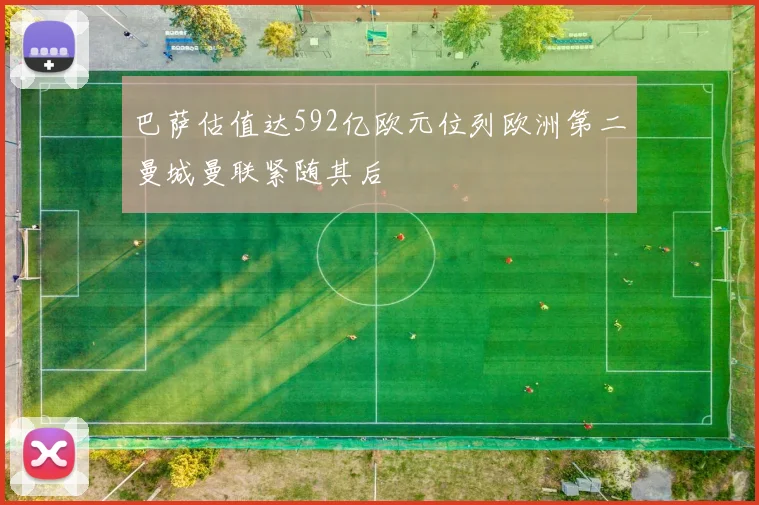 巴萨估值达592亿欧元位列欧洲第二曼城曼联紧随其后