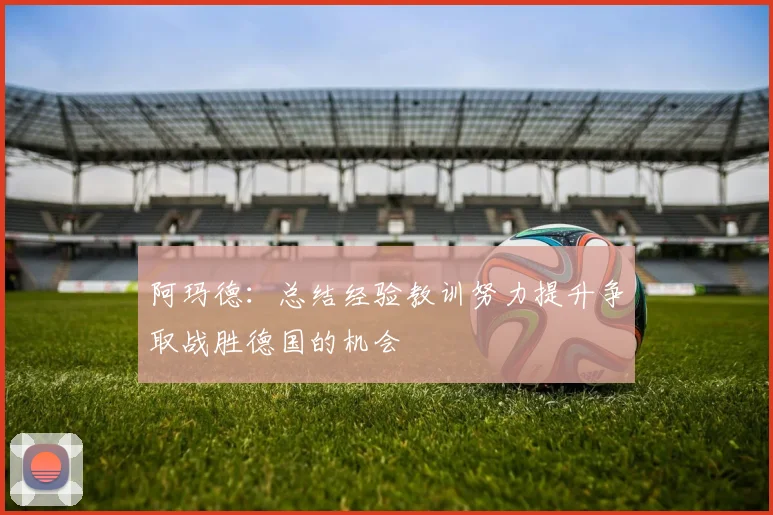 阿玛德：总结经验教训努力提升争取战胜德国的机会