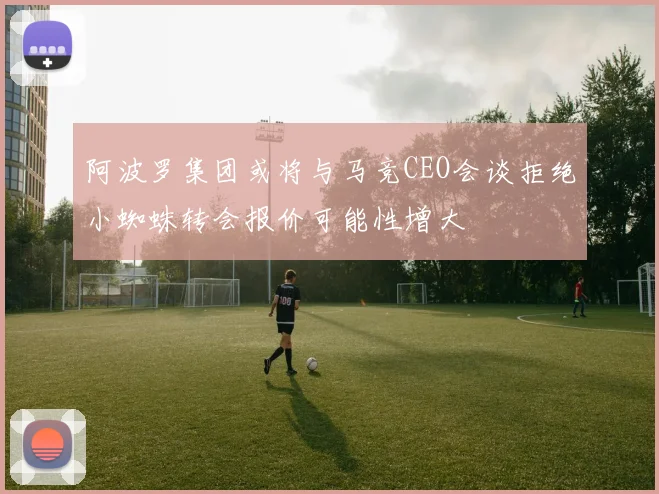 阿波罗集团或将与马竞CEO会谈拒绝小蜘蛛转会报价可能性增大