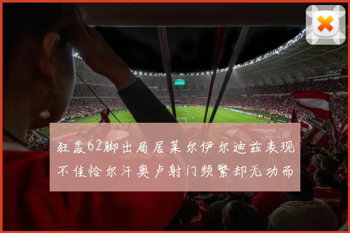 狂轰62脚出局居莱尔伊尔迪兹表现不佳恰尔汗奥卢射门频繁却无功而返