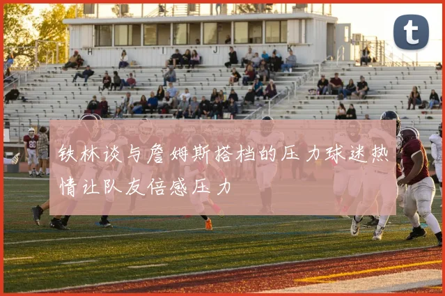 铁林谈与詹姆斯搭档的压力球迷热情让队友倍感压力