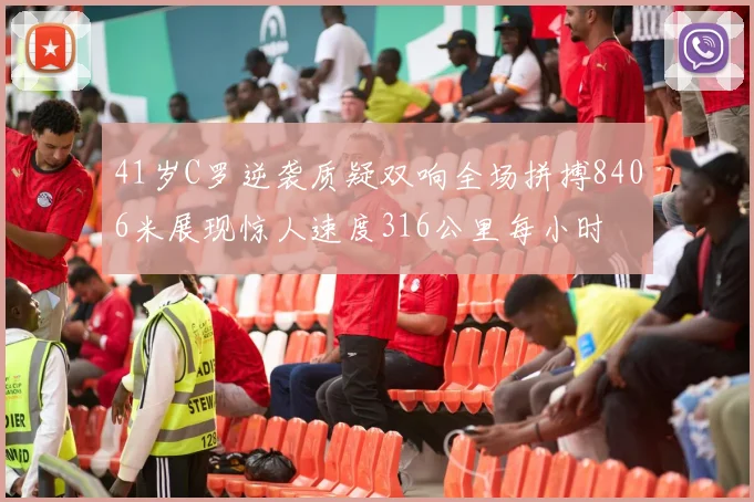 41岁C罗逆袭质疑双响全场拼搏8406米展现惊人速度316公里每小时