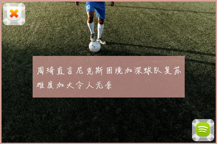 周琦直言尼克斯困境加深球队复苏难度加大令人无奈