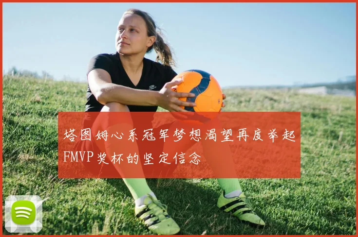 塔图姆心系冠军梦想渴望再度举起FMVP奖杯的坚定信念