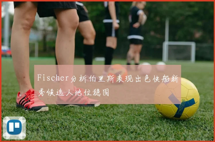 Fischer分析伯里斯表现出色快船新秀候选人地位稳固