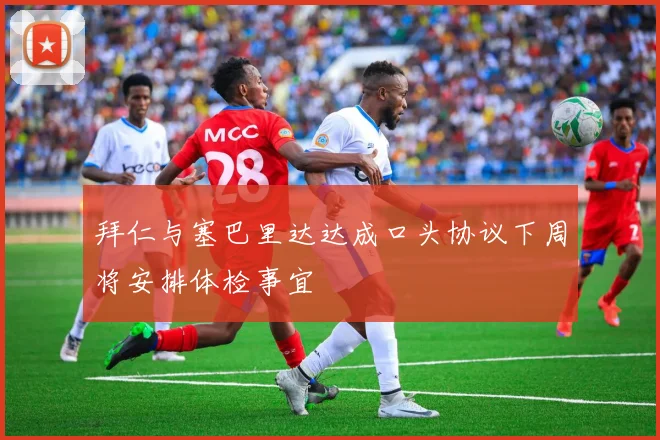 拜仁与塞巴里达达成口头协议下周将安排体检事宜