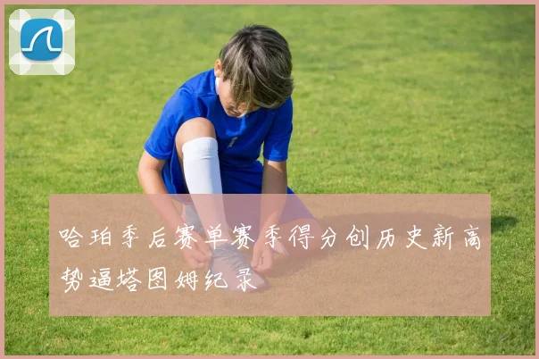 哈珀季后赛单赛季得分创历史新高势逼塔图姆纪录